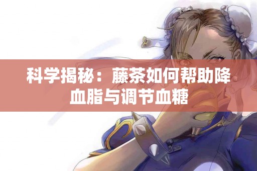 科学揭秘：藤茶如何帮助降血脂与调节血糖