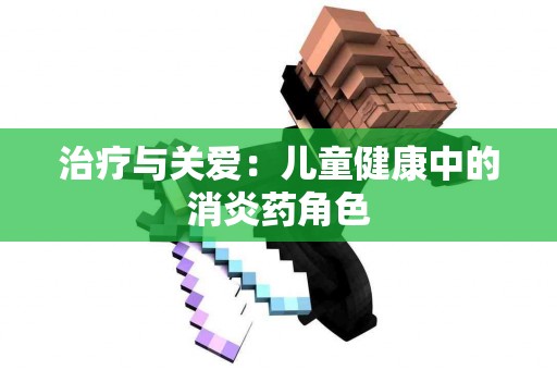 治疗与关爱：儿童健康中的消炎药角色