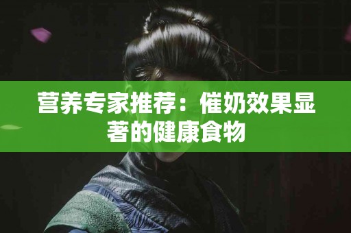 营养专家推荐：催奶效果显著的健康食物