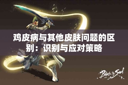 鸡皮病与其他皮肤问题的区别：识别与应对策略