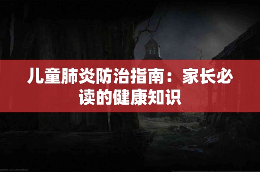 儿童肺炎防治指南：家长必读的健康知识