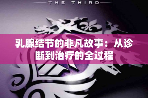 乳腺结节的非凡故事：从诊断到治疗的全过程