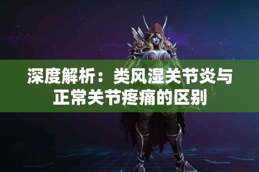 深度解析：类风湿关节炎与正常关节疼痛的区别
