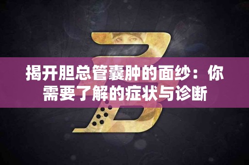 揭开胆总管囊肿的面纱：你需要了解的症状与诊断