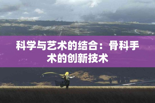 科学与艺术的结合：骨科手术的创新技术