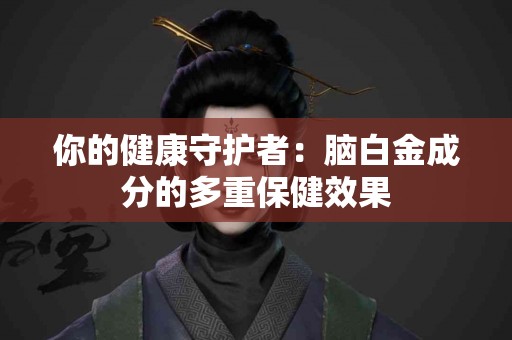 你的健康守护者：脑白金成分的多重保健效果
