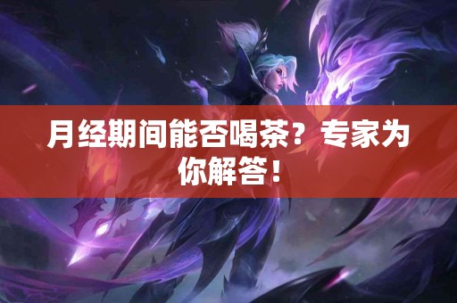 月经期间能否喝茶？专家为你解答！