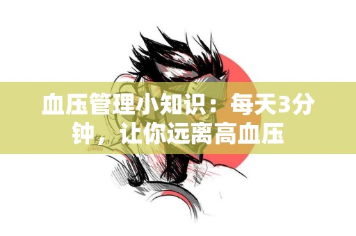 血压管理小知识：每天3分钟，让你远离高血压
