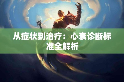 从症状到治疗：心衰诊断标准全解析