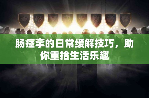 肠痉挛的日常缓解技巧，助你重拾生活乐趣