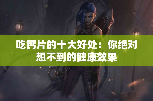 吃钙片的十大好处：你绝对想不到的健康效果