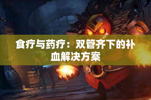 食疗与药疗：双管齐下的补血解决方案