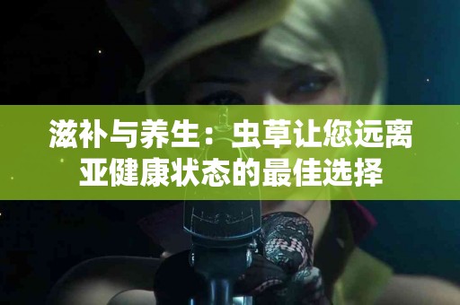 滋补与养生：虫草让您远离亚健康状态的最佳选择