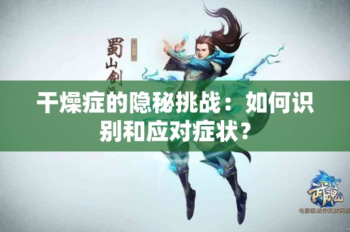 干燥症的隐秘挑战：如何识别和应对症状？