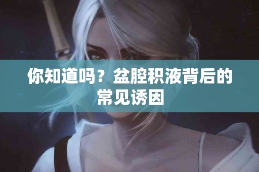 你知道吗？盆腔积液背后的常见诱因