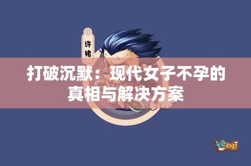 打破沉默：现代女子不孕的真相与解决方案