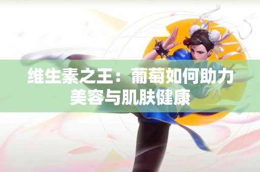 维生素之王：葡萄如何助力美容与肌肤健康
