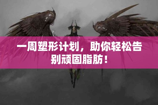 一周塑形计划，助你轻松告别顽固脂肪！