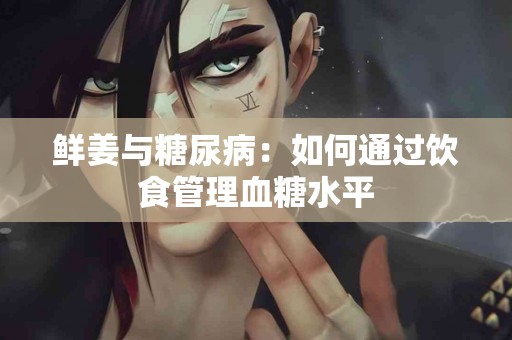 鲜姜与糖尿病：如何通过饮食管理血糖水平