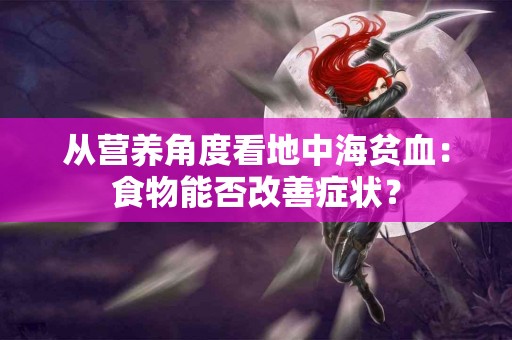 从营养角度看地中海贫血：食物能否改善症状？