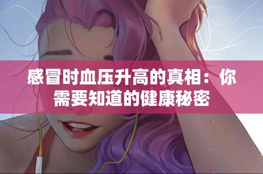 感冒时血压升高的真相：你需要知道的健康秘密