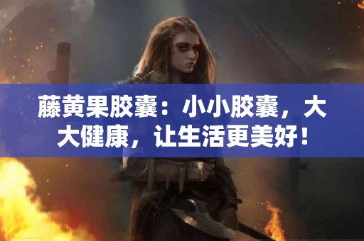 藤黄果胶囊：小小胶囊，大大健康，让生活更美好！