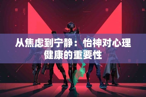 从焦虑到宁静：怡神对心理健康的重要性