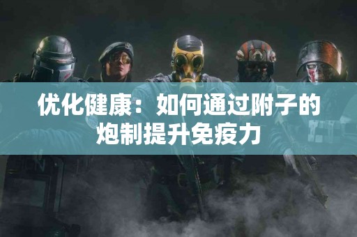 优化健康：如何通过附子的炮制提升免疫力