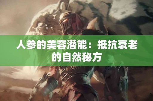 人参的美容潜能：抵抗衰老的自然秘方