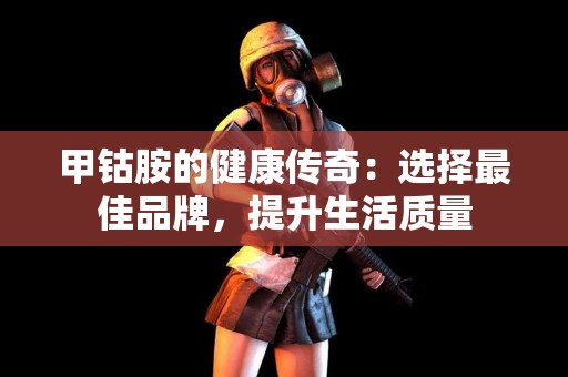 甲钴胺的健康传奇：选择最佳品牌，提升生活质量