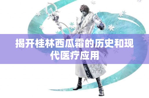 揭开桂林西瓜霜的历史和现代医疗应用