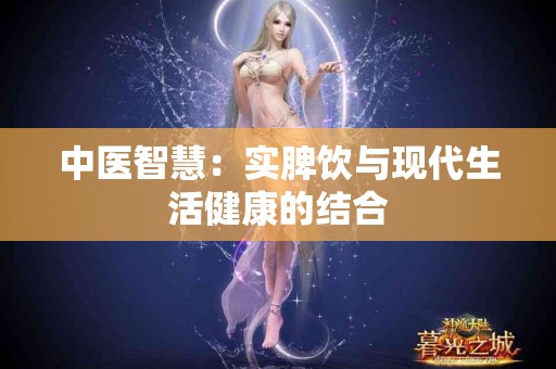 中医智慧：实脾饮与现代生活健康的结合