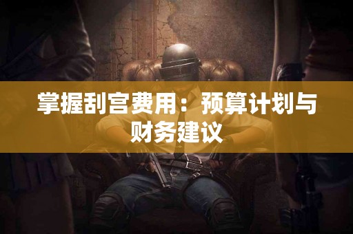 掌握刮宫费用：预算计划与财务建议