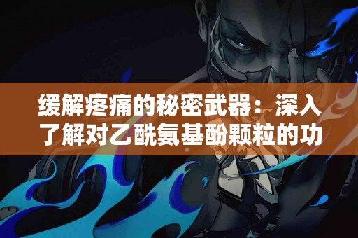 缓解疼痛的秘密武器：深入了解对乙酰氨基酚颗粒的功效