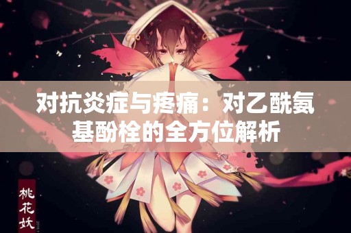 对抗炎症与疼痛：对乙酰氨基酚栓的全方位解析