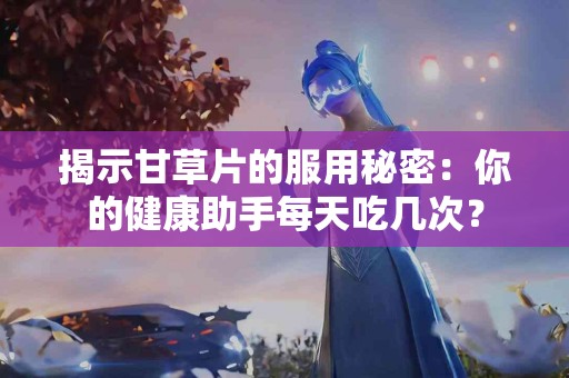 揭示甘草片的服用秘密：你的健康助手每天吃几次？