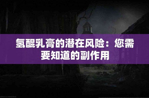 氢醌乳膏的潜在风险：您需要知道的副作用