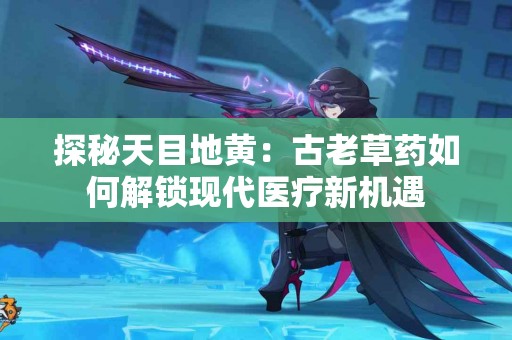 探秘天目地黄：古老草药如何解锁现代医疗新机遇