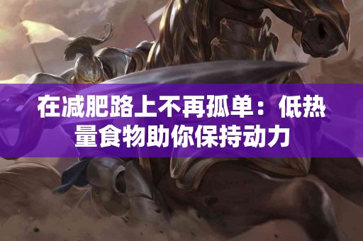 在减肥路上不再孤单：低热量食物助你保持动力