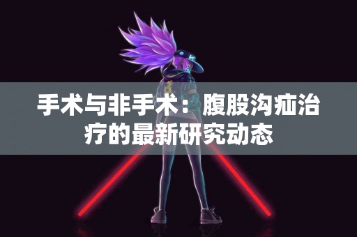 手术与非手术：腹股沟疝治疗的最新研究动态