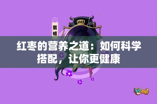 红枣的营养之道：如何科学搭配，让你更健康
