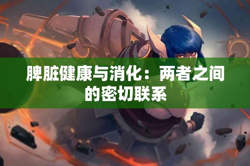 脾脏健康与消化：两者之间的密切联系