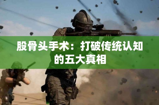 股骨头手术：打破传统认知的五大真相