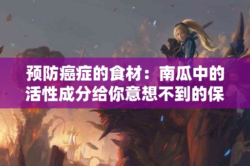 预防癌症的食材：南瓜中的活性成分给你意想不到的保护