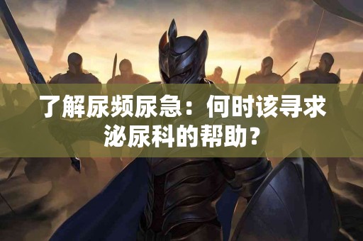 了解尿频尿急：何时该寻求泌尿科的帮助？