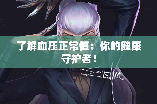 了解血压正常值：你的健康守护者！