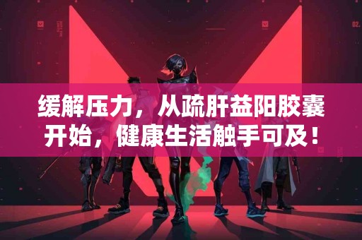 缓解压力，从疏肝益阳胶囊开始，健康生活触手可及！