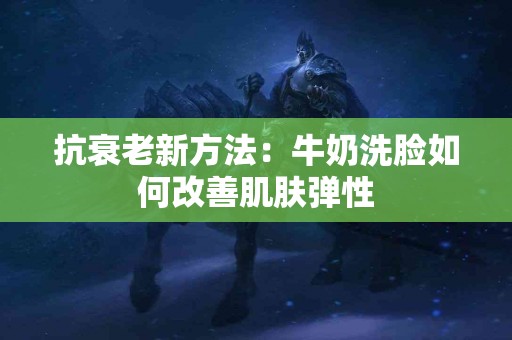 抗衰老新方法：牛奶洗脸如何改善肌肤弹性