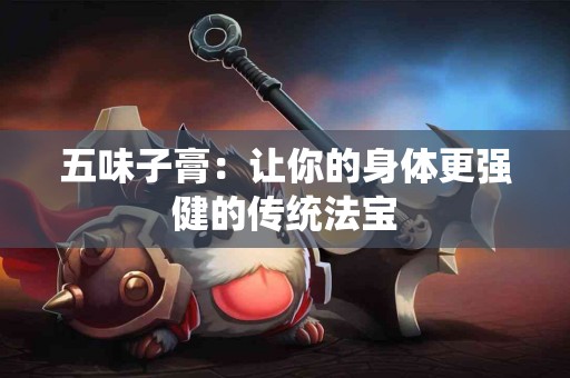 五味子膏：让你的身体更强健的传统法宝