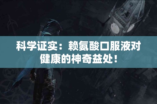 科学证实：赖氨酸口服液对健康的神奇益处！